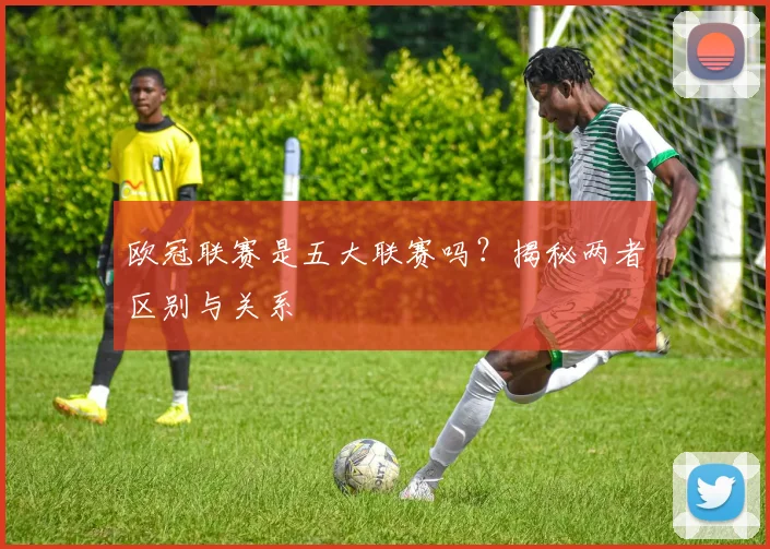 欧冠联赛是五大联赛吗？揭秘两者区别与关系