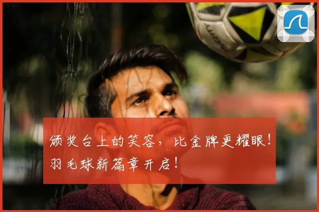 颁奖台上的笑容，比金牌更耀眼！羽毛球新篇章开启！
