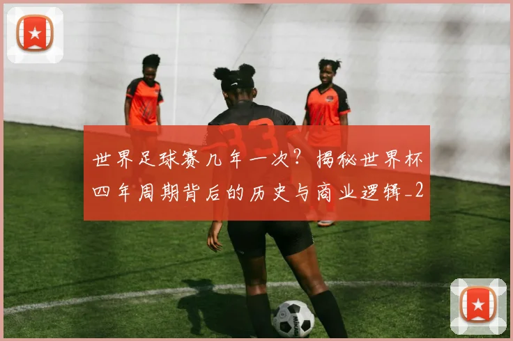 世界足球赛几年一次？揭秘世界杯四年周期背后的历史与商业逻辑_20260610190217