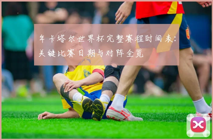 年卡塔尔世界杯完整赛程时间表:关键比赛日期与对阵全览