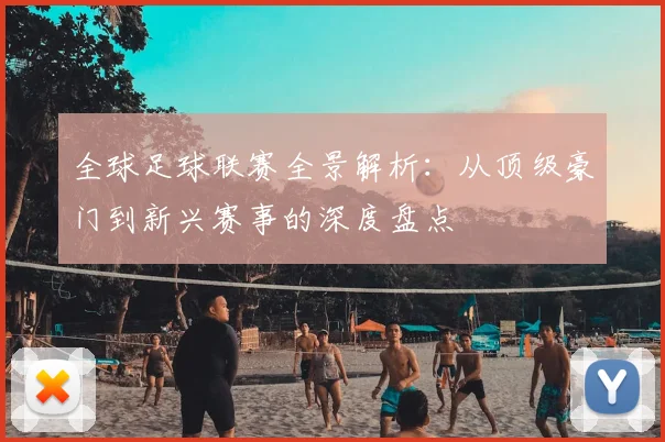 全球足球联赛全景解析：从顶级豪门到新兴赛事的深度盘点