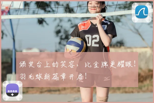颁奖台上的笑容,比金牌更耀眼!羽毛球新篇章开启!